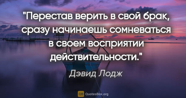 Дэвид Лодж цитата: "Перестав верить в свой брак, сразу начинаешь сомневаться в..."