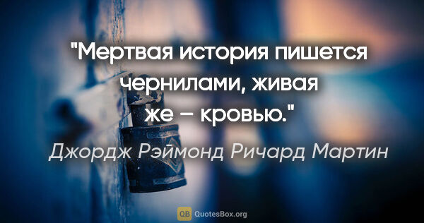 Джордж Рэймонд Ричард Мартин цитата: "Мертвая история пишется чернилами, живая же – кровью."