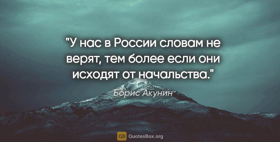 Борис Акунин цитата: "У нас в России словам не верят, тем более если они исходят от..."