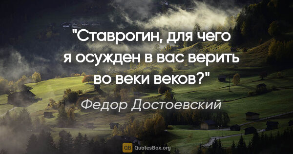 Федор Достоевский цитата: "Ставрогин, для чего я осужден в вас верить во веки веков?"