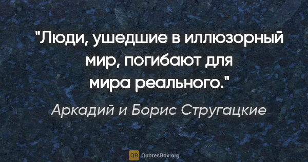 Аркадий и Борис Стругацкие цитата: "Люди, ушедшие в иллюзорный мир, погибают для мира реального."