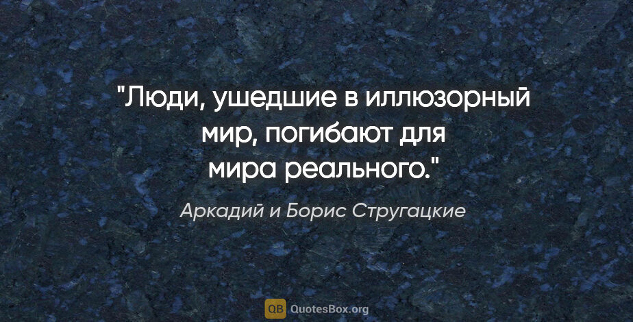 Аркадий и Борис Стругацкие цитата: "Люди, ушедшие в иллюзорный мир, погибают для мира реального."