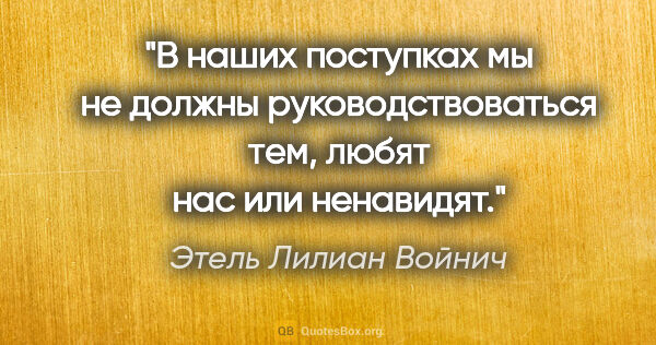 Этель Лилиан Войнич цитата: "В наших поступках мы не должны руководствоваться тем, любят..."