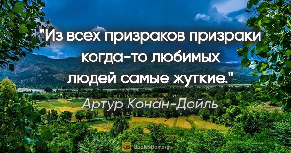 Артур Конан-Дойль цитата: "Из всех призраков призраки когда-то любимых людей самые жуткие."