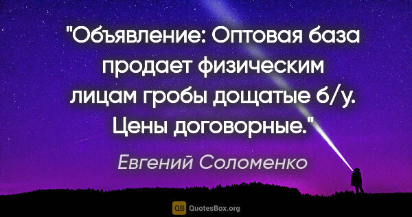 Евгений Соломенко цитата: "Объявление:

Оптовая база продает физическим лицам гробы..."