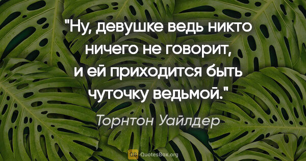 Торнтон Уайлдер цитата: "Ну, девушке ведь никто ничего не говорит, и ей приходится быть..."