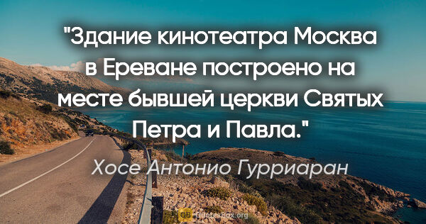 Хосе Антонио Гурриаран цитата: "Здание кинотеатра "Москва" в Ереване построено на месте бывшей..."