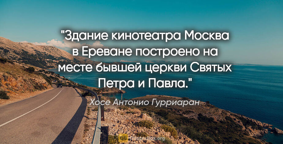 Хосе Антонио Гурриаран цитата: "Здание кинотеатра "Москва" в Ереване построено на месте бывшей..."