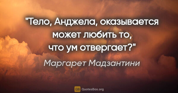 Маргарет Мадзантини цитата: "Тело, Анджела, оказывается может любить то, что ум отвергает?"