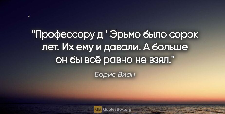 Борис Виан цитата: "Профессору д ' Эрьмо было сорок лет. Их ему и давали. А больше..."