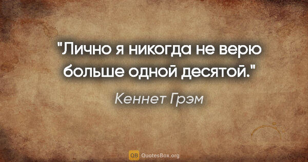 Кеннет Грэм цитата: "Лично я никогда не верю больше одной десятой."