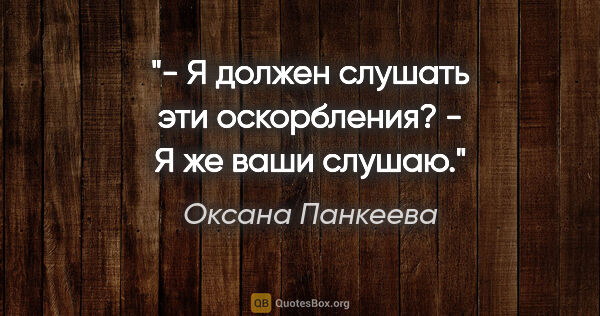 Оксана Панкеева цитата: "- Я должен слушать эти оскорбления?

- Я же ваши слушаю."