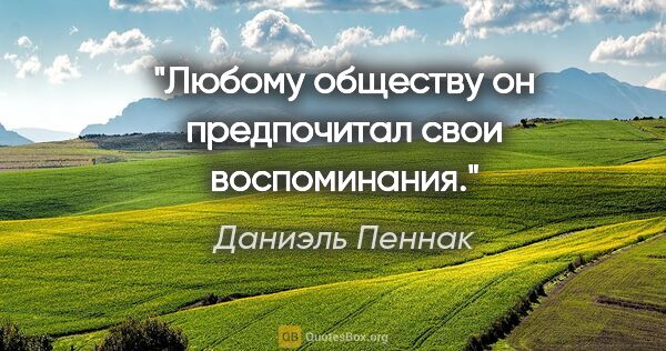 Даниэль Пеннак цитата: ""Любому обществу он предпочитал свои воспоминания.""