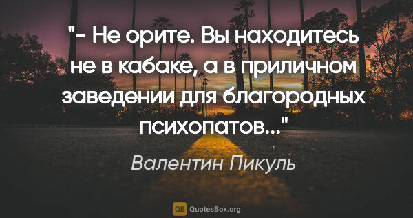 Валентин Пикуль цитата: "- Не орите. Вы находитесь не в кабаке, а в приличном заведении..."