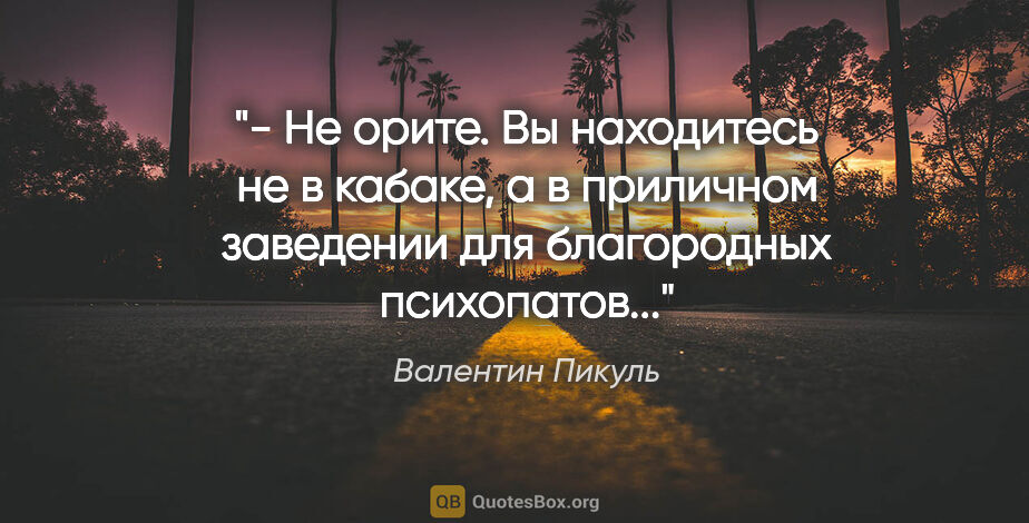 Валентин Пикуль цитата: "- Не орите. Вы находитесь не в кабаке, а в приличном заведении..."