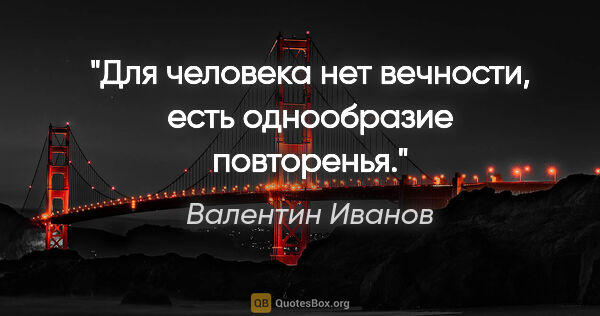 Валентин Иванов цитата: "Для человека нет вечности, есть однообразие повторенья."