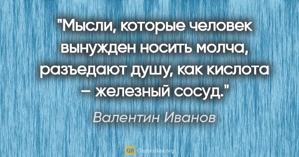 Валентин Иванов цитата: "Мысли, которые человек вынужден носить молча, разъедают душу,..."