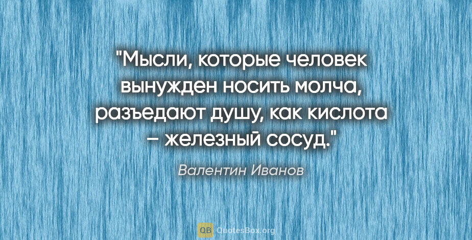 Валентин Иванов цитата: "Мысли, которые человек вынужден носить молча, разъедают душу,..."