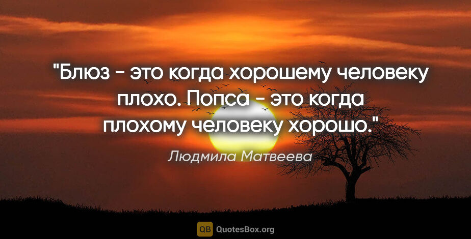 Людмила Матвеева цитата: "Блюз - это когда хорошему человеку плохо. Попса - это когда..."