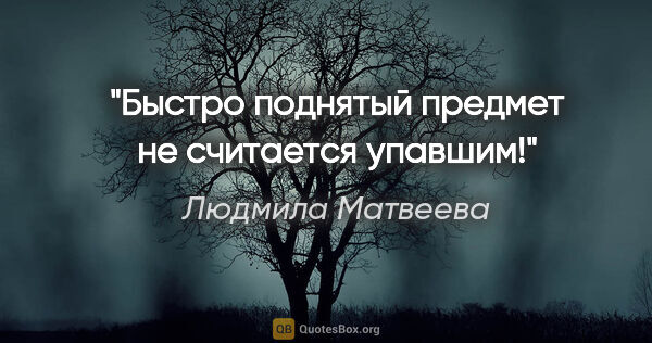 Людмила Матвеева цитата: "Быстро поднятый предмет не считается упавшим!"