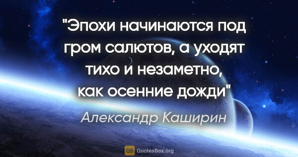 Александр Каширин цитата: "Эпохи начинаются под гром салютов, а уходят тихо и незаметно,..."