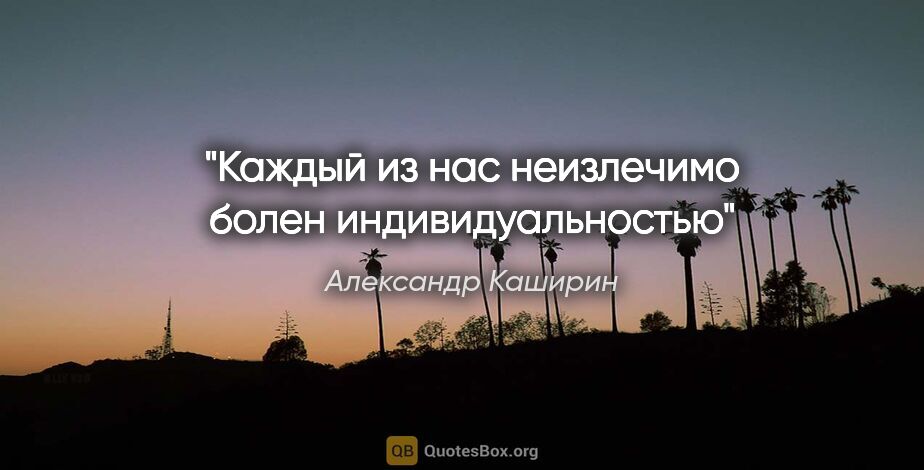 Александр Каширин цитата: "Каждый из нас неизлечимо болен индивидуальностью"