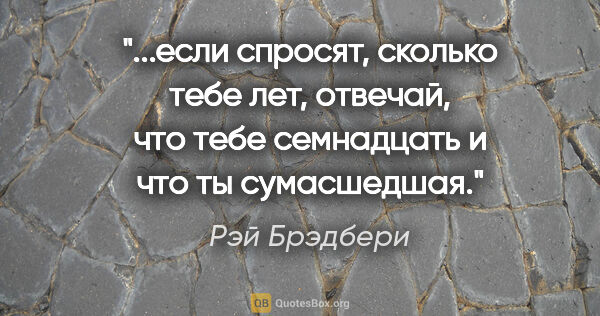 Рэй Брэдбери цитата: "если спросят, сколько тебе лет, отвечай, что тебе семнадцать и..."