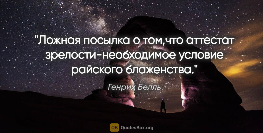 Генрих Белль цитата: "Ложная посылка о том,что аттестат зрелости-необходимое условие..."