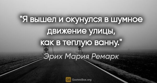 Эрих Мария Ремарк цитата: "Я вышел и окунулся в шумное движение улицы, как в теплую ванну."