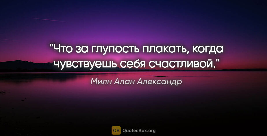 Милн Алан Александр цитата: "Что за глупость плакать, когда чувствуешь себя счастливой."