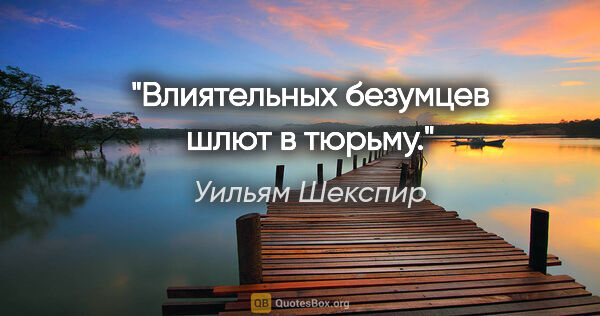 Уильям Шекспир цитата: "Влиятельных безумцев шлют в тюрьму."