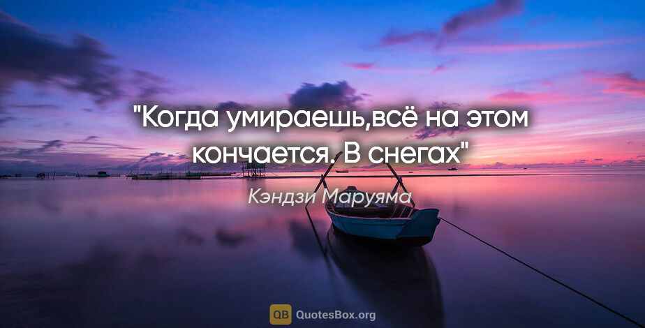 Кэндзи Маруяма цитата: "Когда умираешь,всё на этом кончается.

В снегах"