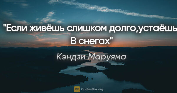 Кэндзи Маруяма цитата: "Если живёшь слишком долго,устаёшь.

В снегах"