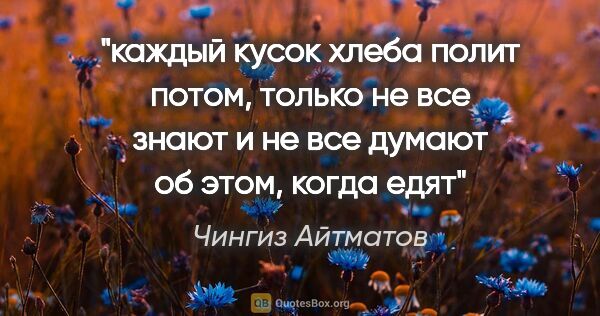 Чингиз Айтматов цитата: "каждый кусок хлеба полит потом, только не все знают и не все..."