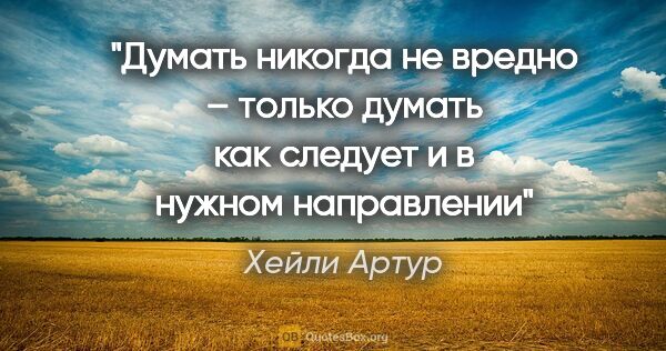 Хейли Артур цитата: "Думать никогда не вредно – только думать как следует и в..."