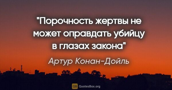 Артур Конан-Дойль цитата: "Порочность жертвы не может оправдать убийцу в глазах закона"