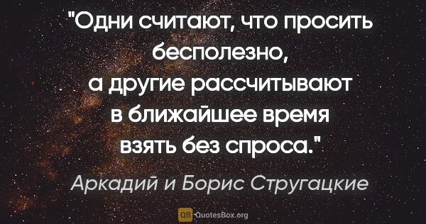 Аркадий и Борис Стругацкие цитата: "Одни считают, что просить бесполезно, а другие рассчитывают в..."