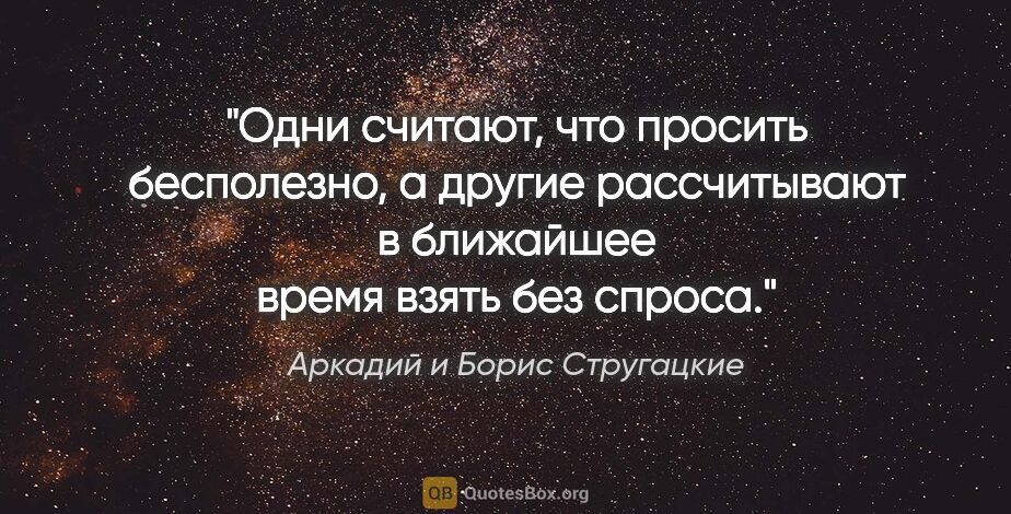 Аркадий и Борис Стругацкие цитата: "Одни считают, что просить бесполезно, а другие рассчитывают в..."