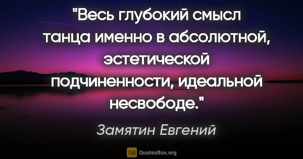 Замятин Евгений цитата: "Весь глубокий смысл танца именно в абсолютной, эстетической..."