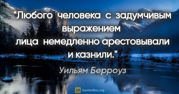 Уильям Берроуз цитата: "Любого  человека  с  задумчивым выражением  лица  немедленно..."