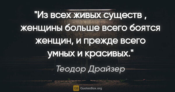 Теодор Драйзер цитата: "Из всех живых существ , женщины больше всего боятся женщин, и..."