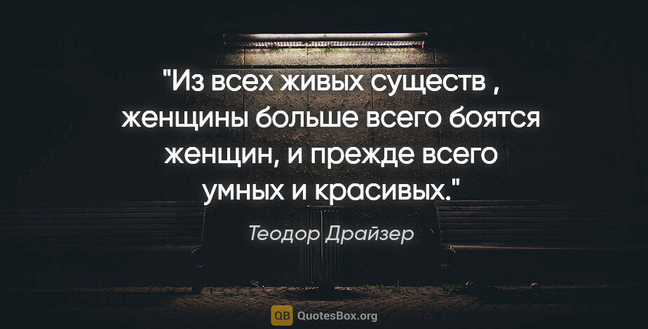 Теодор Драйзер цитата: "Из всех живых существ , женщины больше всего боятся женщин, и..."