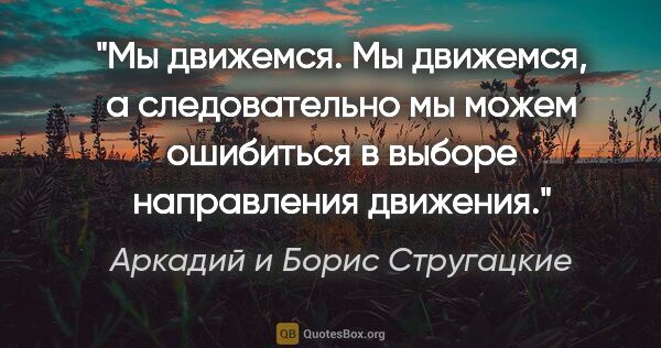 Аркадий и Борис Стругацкие цитата: "Мы движемся. Мы движемся, а следовательно мы можем ошибиться в..."