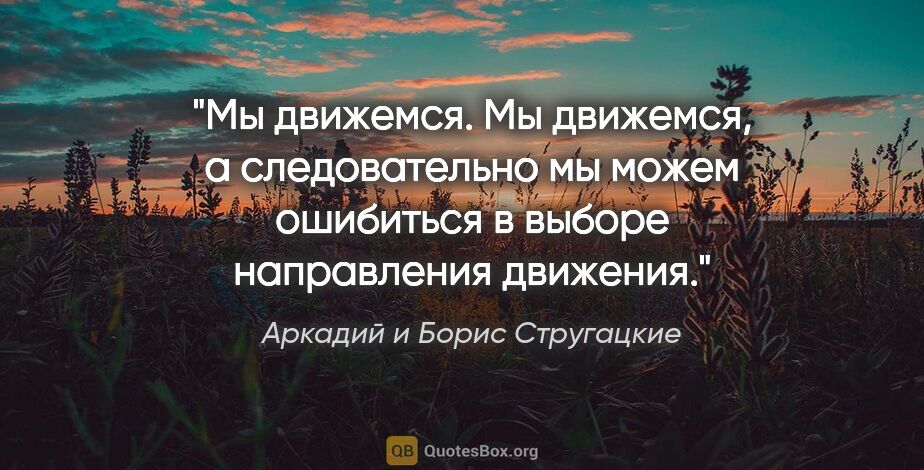 Аркадий и Борис Стругацкие цитата: "Мы движемся. Мы движемся, а следовательно мы можем ошибиться в..."