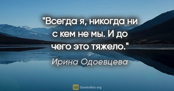 Ирина Одоевцева цитата: "Всегда "я", никогда ни с кем не "мы". И до чего это тяжело."