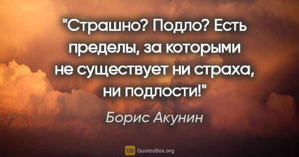 Борис Акунин цитата: "Страшно? Подло? Есть пределы, за которыми не существует ни..."
