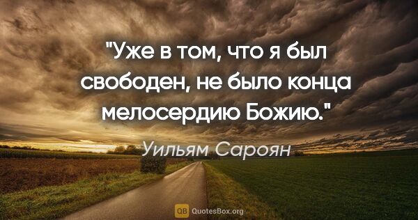 Уильям Сароян цитата: "Уже в том, что я был свободен, не было конца мелосердию Божию."