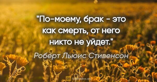 Роберт Льюис Стивенсон цитата: "По-моему, брак - это как смерть, от него никто не уйдет."