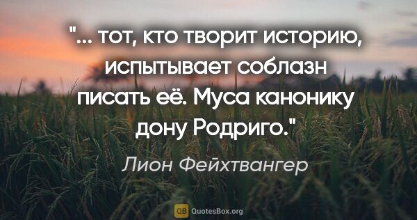 Лион Фейхтвангер цитата: " тот, кто творит историю, испытывает соблазн писать её. Муса..."