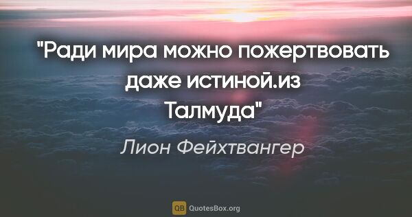 Лион Фейхтвангер цитата: "Ради мира можно пожертвовать даже истиной.из Талмуда"